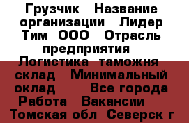 Грузчик › Название организации ­ Лидер Тим, ООО › Отрасль предприятия ­ Логистика, таможня, склад › Минимальный оклад ­ 1 - Все города Работа » Вакансии   . Томская обл.,Северск г.